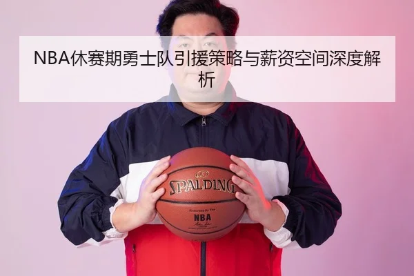 NBA休赛期勇士队引援策略与薪资空间深度解析